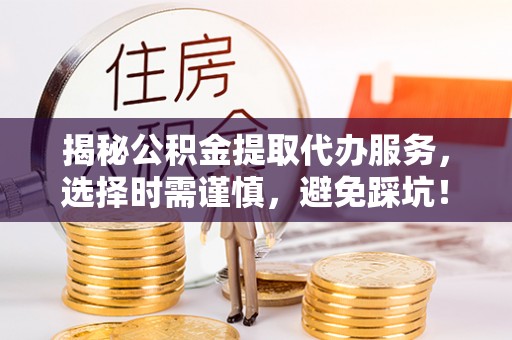 曲松揭秘公积金提取代办服务，选择时需谨慎，避免踩坑！