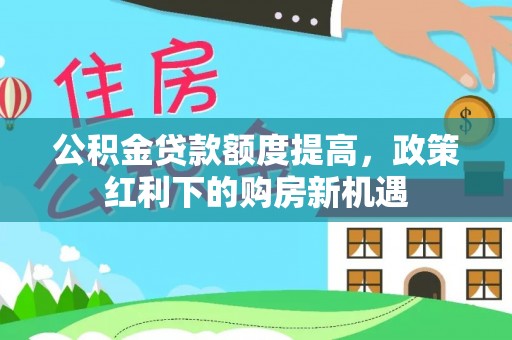 曲松公积金贷款额度提高，政策红利下的购房新机遇