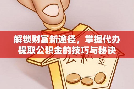 曲松解锁财富新途径，掌握代办提取公积金的技巧与秘诀