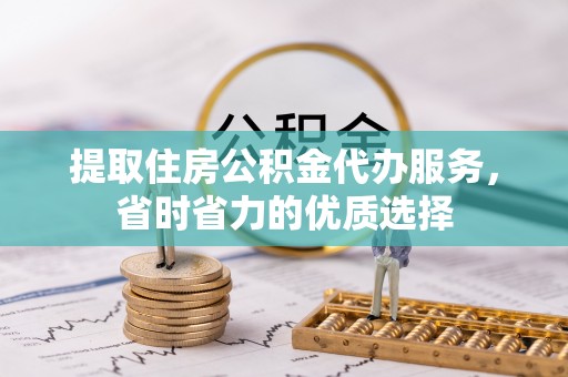 曲松提取住房公积金代办服务，省时省力的优质选择