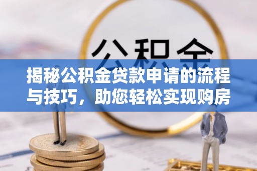曲松揭秘公积金贷款申请的流程与技巧，助您轻松实现购房梦