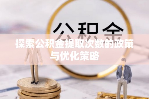 曲松探索公积金提取次数的政策与优化策略