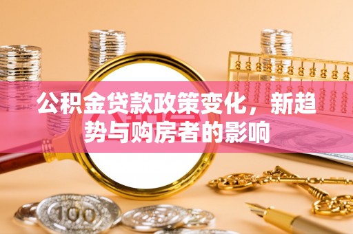 曲松公积金贷款政策变化，新趋势与购房者的影响