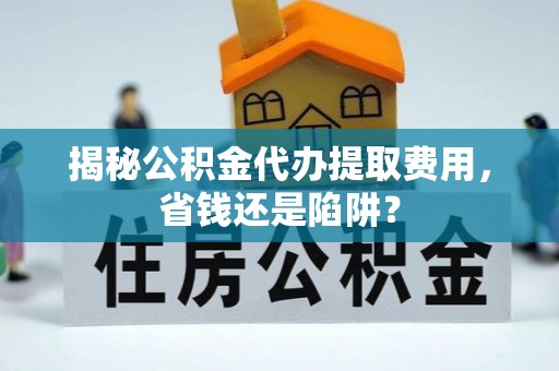 曲松揭秘公积金代办提取费用，省钱还是陷阱？
