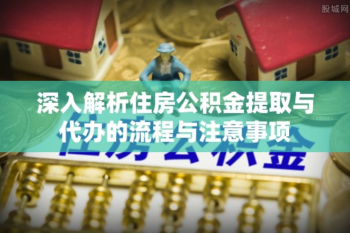 曲松深入解析住房公积金提取与代办的流程与注意事项