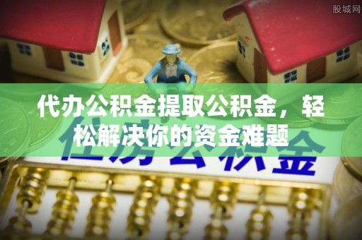 曲松代办公积金提取公积金，轻松解决你的资金难题