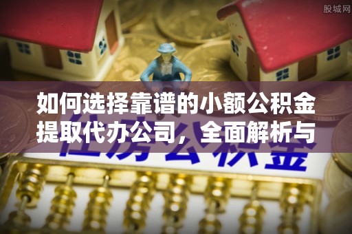 曲松如何选择靠谱的小额公积金提取代办公司，全面解析与实用指南
