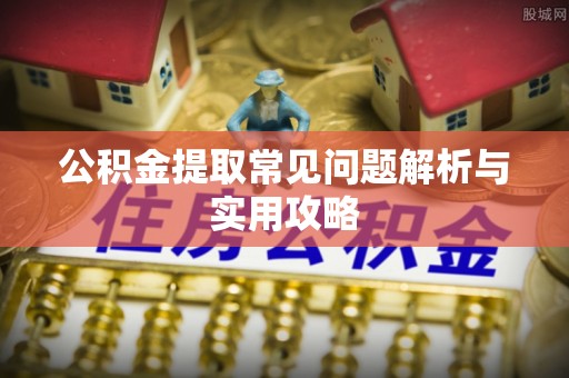 曲松公积金提取常见问题解析与实用攻略