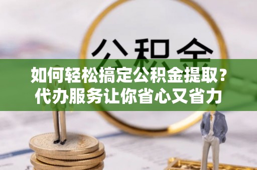 曲松如何轻松搞定公积金提取？代办服务让你省心又省力