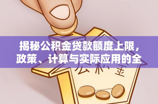 曲松揭秘公积金贷款额度上限，政策、计算与实际应用的全面解析