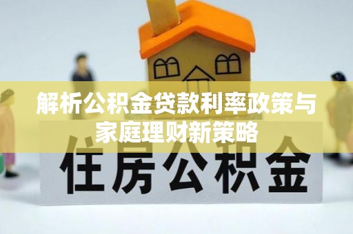 曲松解析公积金贷款利率政策与家庭理财新策略