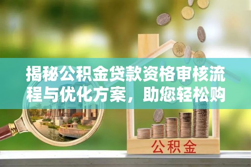 曲松揭秘公积金贷款资格审核流程与优化方案，助您轻松购房