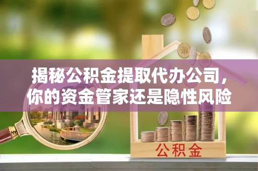 曲松揭秘公积金提取代办公司，你的资金管家还是隐性风险？