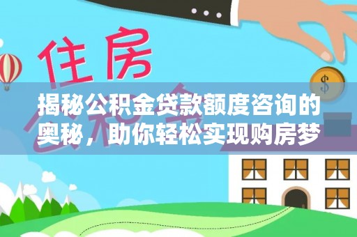 曲松揭秘公积金贷款额度咨询的奥秘，助你轻松实现购房梦想