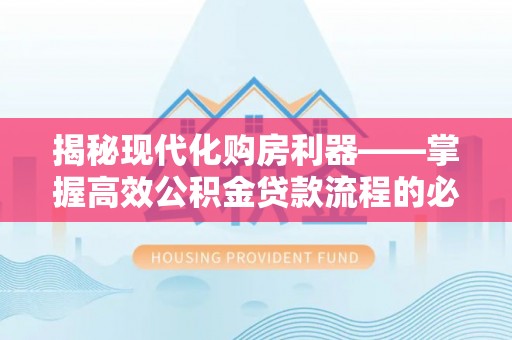 曲松揭秘现代化购房利器——掌握高效公积金贷款流程的必备指南