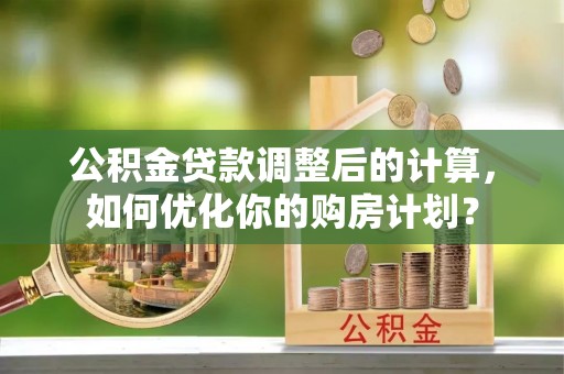 曲松公积金贷款调整后的计算，如何优化你的购房计划？