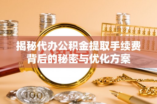 曲松揭秘代办公积金提取手续费背后的秘密与优化方案