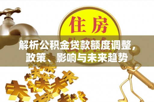 曲松解析公积金贷款额度调整，政策、影响与未来趋势