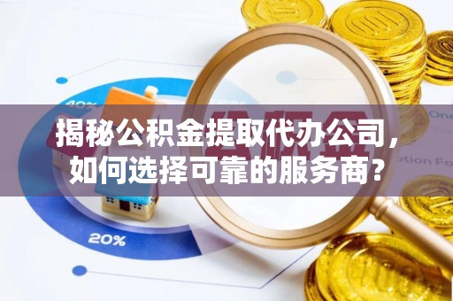 曲松揭秘公积金提取代办公司，如何选择可靠的服务商？