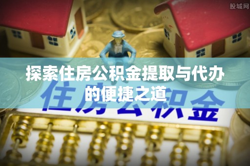 曲松探索住房公积金提取与代办的便捷之道