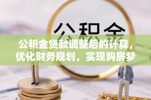 曲松公积金贷款调整后的计算，优化财务规划，实现购房梦想