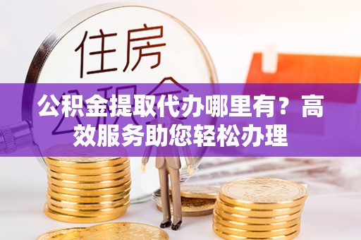 曲松公积金提取代办哪里有？高效服务助您轻松办理