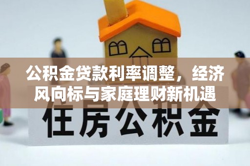曲松公积金贷款利率调整，经济风向标与家庭理财新机遇