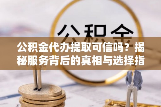 曲松公积金代办提取可信吗？揭秘服务背后的真相与选择指南