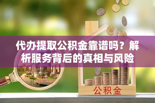 曲松代办提取公积金靠谱吗？解析服务背后的真相与风险