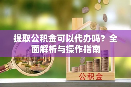 曲松提取公积金可以代办吗？全面解析与操作指南