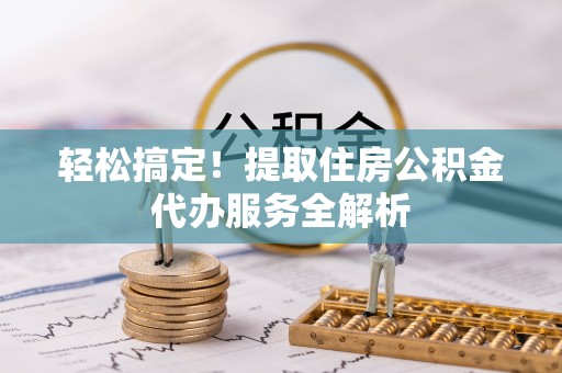 曲松轻松搞定！提取住房公积金代办服务全解析