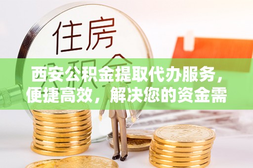 曲松西安公积金提取代办服务，便捷高效，解决您的资金需求