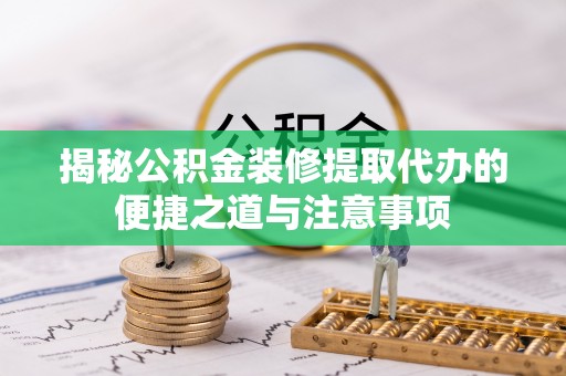 曲松揭秘公积金装修提取代办的便捷之道与注意事项
