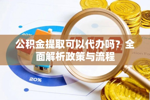 曲松公积金提取可以代办吗？全面解析政策与流程