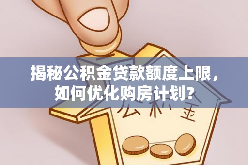 曲松揭秘公积金贷款额度上限，如何优化购房计划？