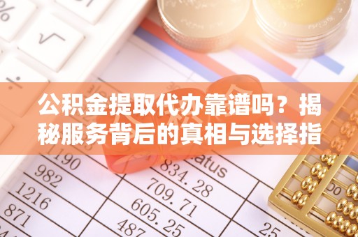 曲松公积金提取代办靠谱吗？揭秘服务背后的真相与选择指南