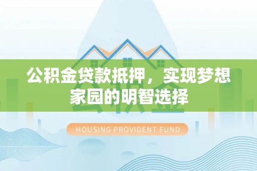 曲松公积金贷款抵押，实现梦想家园的明智选择