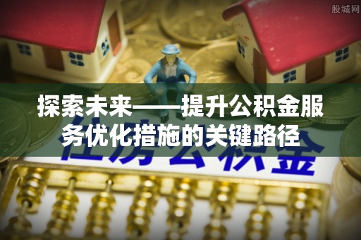 曲松探索未来——提升公积金服务优化措施的关键路径