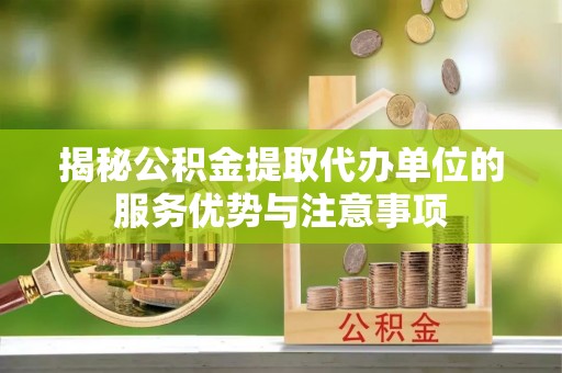 曲松揭秘公积金提取代办单位的服务优势与注意事项