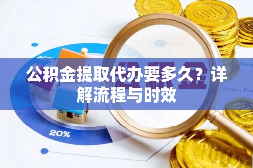 曲松公积金提取代办要多久？详解流程与时效