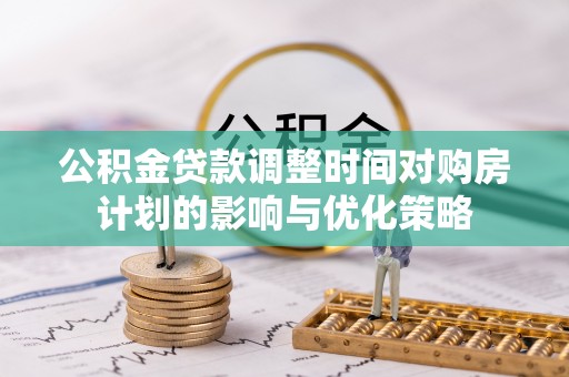 曲松公积金贷款调整时间对购房计划的影响与优化策略