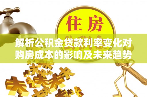 曲松解析公积金贷款利率变化对购房成本的影响及未来趋势