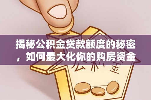 曲松揭秘公积金贷款额度的秘密，如何最大化你的购房资金？