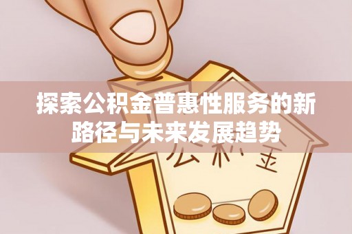 曲松探索公积金普惠性服务的新路径与未来发展趋势