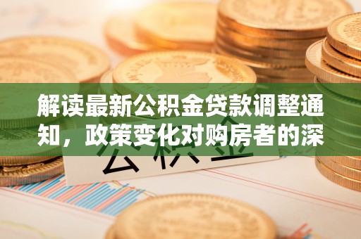 曲松解读最新公积金贷款调整通知，政策变化对购房者的深远影响