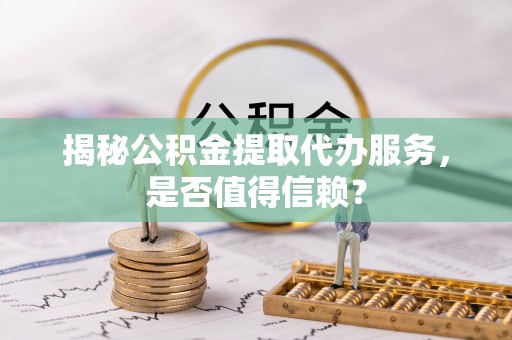 曲松揭秘公积金提取代办服务，是否值得信赖？