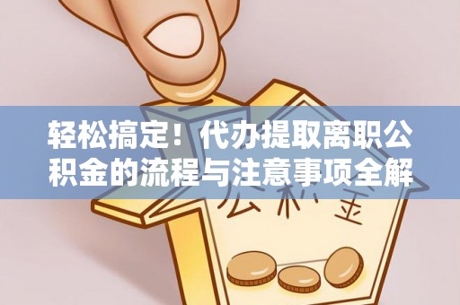 曲松轻松搞定！代办提取离职公积金的流程与注意事项全解析
