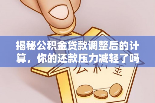 曲松揭秘公积金贷款调整后的计算，你的还款压力减轻了吗？