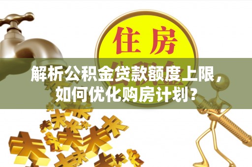 曲松解析公积金贷款额度上限，如何优化购房计划？