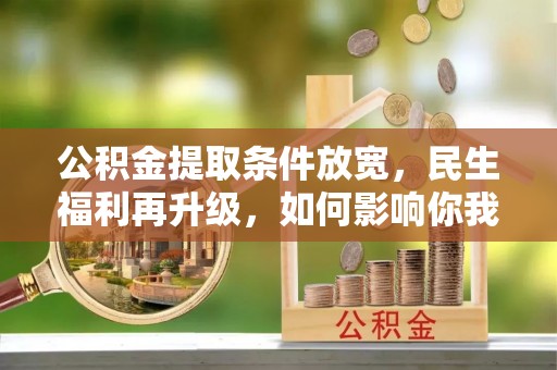 曲松公积金提取条件放宽，民生福利再升级，如何影响你我生活？